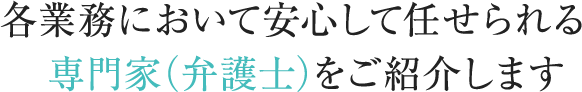 各業務において安心して任せられる専門家（弁護士）をご紹介します