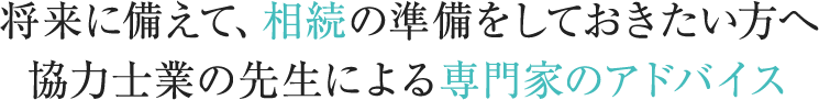 将来に備えて、相続の準備をしておきたい方へ。協力士業の先生による専門家のアドバイス