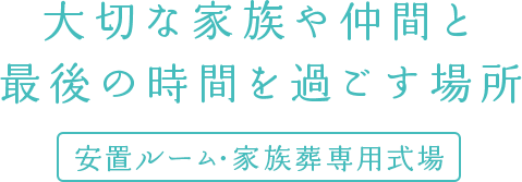 大切な家族や仲間と最後の時間を過ごす場所 安置ルーム・家族葬専用式場