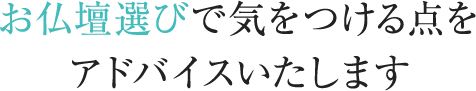 お仏壇選びで気をつける点を アドバイスいたします