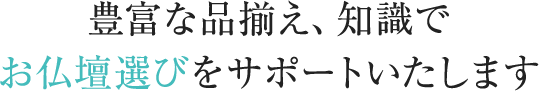 豊富な品揃え、知識でお仏壇選びをサポートいたします