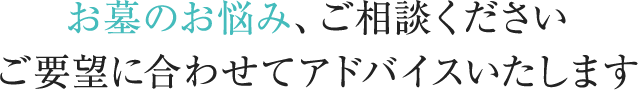 お墓のお悩み、ご相談ください。ご要望に合わせてアドバイスいたします。